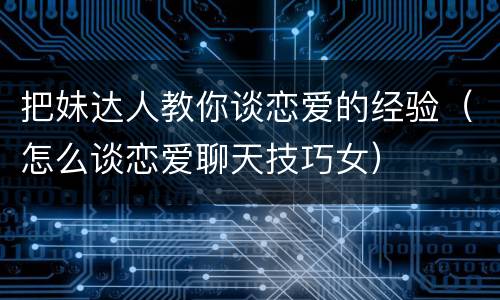 把妹达人教你谈恋爱的经验（怎么谈恋爱聊天技巧女）