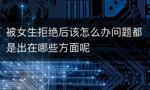 被女生拒绝后该怎么办问题都是出在哪些方面呢
