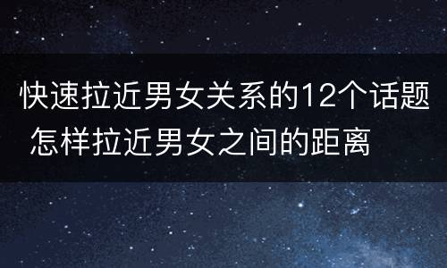 快速拉近男女关系的12个话题 怎样拉近男女之间的距离