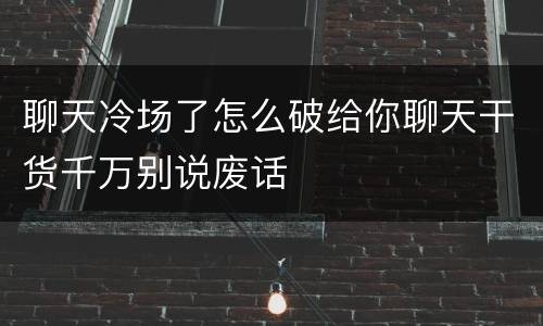 聊天冷场了怎么破给你聊天干货千万别说废话