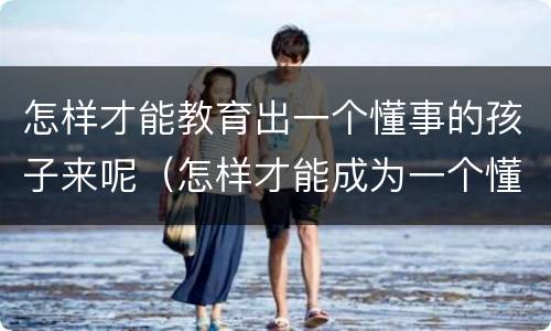 怎样才能教育出一个懂事的孩子来呢（怎样才能成为一个懂事的孩子）