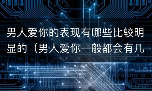 男人爱你的表现有哪些比较明显的（男人爱你一般都会有几个表现）