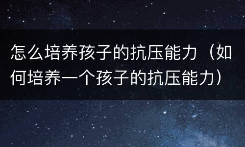 怎么培养孩子的抗压能力（如何培养一个孩子的抗压能力）