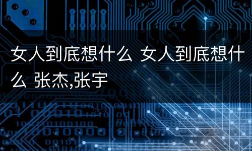女人到底想什么 女人到底想什么 张杰,张宇