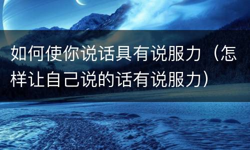 如何使你说话具有说服力（怎样让自己说的话有说服力）