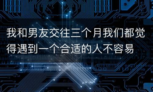 我和男友交往三个月我们都觉得遇到一个合适的人不容易