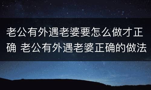 老公有外遇老婆要怎么做才正确 老公有外遇老婆正确的做法是什么老公出轨了心里有阴影