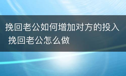 挽回老公如何增加对方的投入 挽回老公怎么做