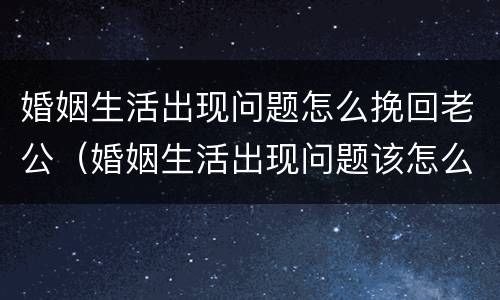 婚姻生活出现问题怎么挽回老公（婚姻生活出现问题该怎么办）