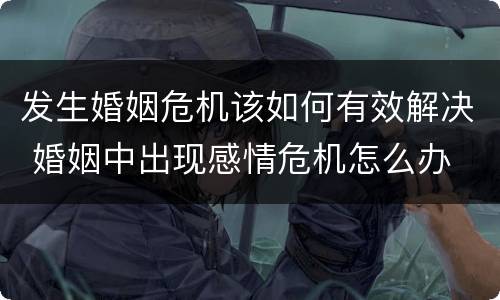 发生婚姻危机该如何有效解决 婚姻中出现感情危机怎么办