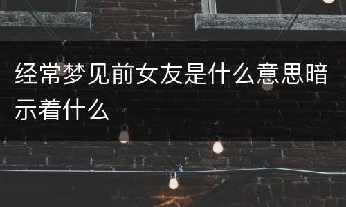经常梦见前女友是什么意思暗示着什么