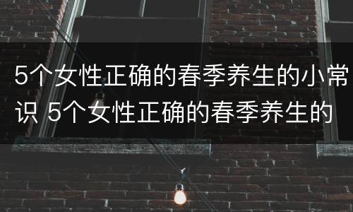 5个女性正确的春季养生的小常识 5个女性正确的春季养生的小常识有哪些