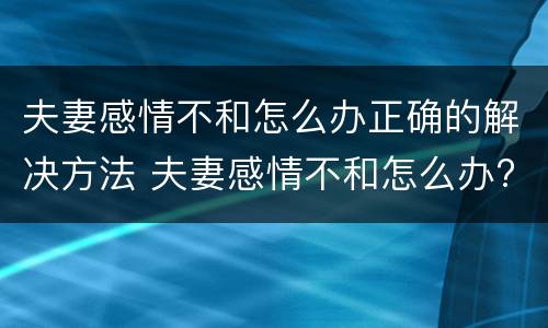 夫妻感情不和怎么办正确的解决方法 夫妻感情不和怎么办?