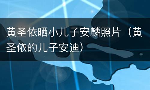 黄圣依晒小儿子安麟照片（黄圣依的儿子安迪）