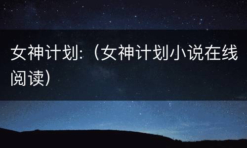 女神计划:（女神计划小说在线阅读）