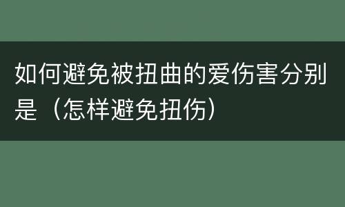如何避免被扭曲的爱伤害分别是（怎样避免扭伤）