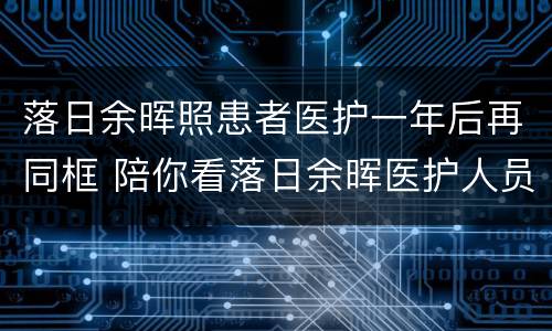 落日余晖照患者医护一年后再同框 陪你看落日余晖医护人员
