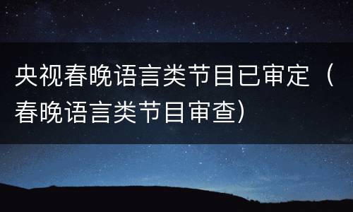 央视春晚语言类节目已审定（春晚语言类节目审查）