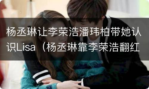 杨丞琳让李荣浩潘玮柏带她认识Lisa（杨丞琳靠李荣浩翻红）