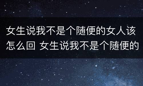 女生说我不是个随便的女人该怎么回 女生说我不是个随便的女人该怎么回复她