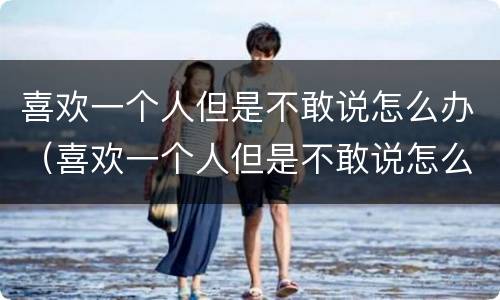 喜欢一个人但是不敢说怎么办（喜欢一个人但是不敢说怎么办呢）