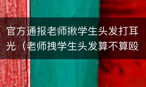 官方通报老师揪学生头发打耳光（老师拽学生头发算不算殴打学生）