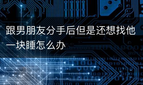 跟男朋友分手后但是还想找他一块睡怎么办