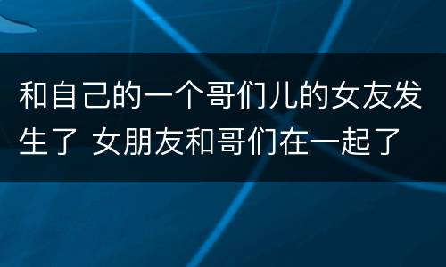 和自己的一个哥们儿的女友发生了 女朋友和哥们在一起了