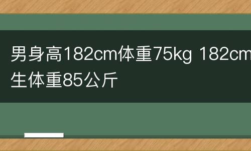 男身高182cm体重75kg 182cm男生体重85公斤