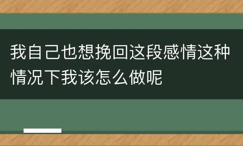 我自己也想挽回这段感情这种情况下我该怎么做呢