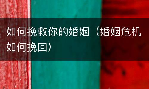 如何挽救你的婚姻（婚姻危机如何挽回）