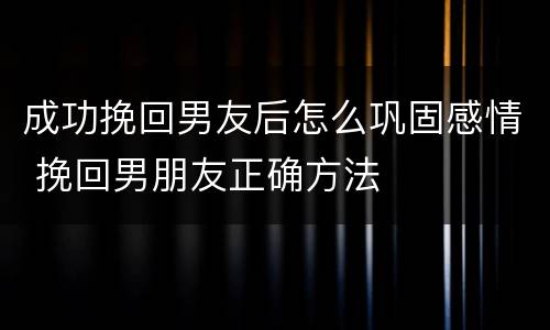 成功挽回男友后怎么巩固感情 挽回男朋友正确方法