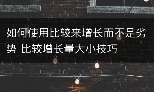 如何使用比较来增长而不是劣势 比较增长量大小技巧