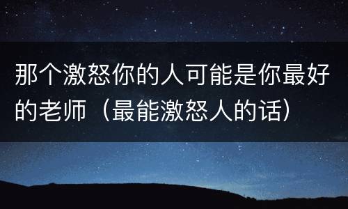 那个激怒你的人可能是你最好的老师（最能激怒人的话）