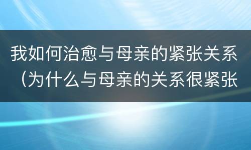 我如何治愈与母亲的紧张关系（为什么与母亲的关系很紧张）