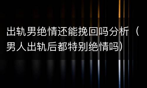 出轨男绝情还能挽回吗分析（男人出轨后都特别绝情吗）