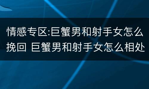情感专区:巨蟹男和射手女怎么挽回 巨蟹男和射手女怎么相处