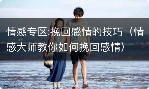 情感专区:挽回感情的技巧（情感大师教你如何挽回感情）