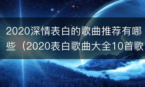 2020深情表白的歌曲推荐有哪些（2020表白歌曲大全10首歌）