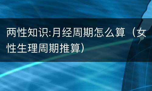 两性知识:月经周期怎么算（女性生理周期推算）