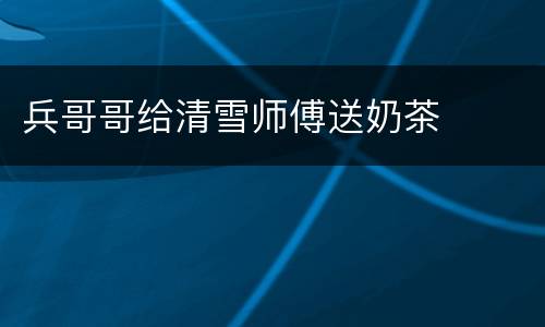 兵哥哥给清雪师傅送奶茶