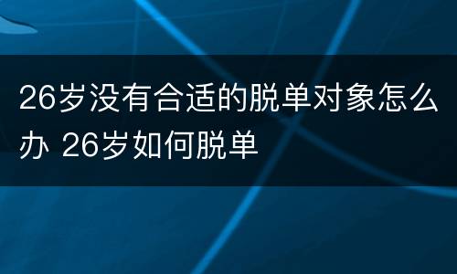26岁没有合适的脱单对象怎么办 26岁如何脱单