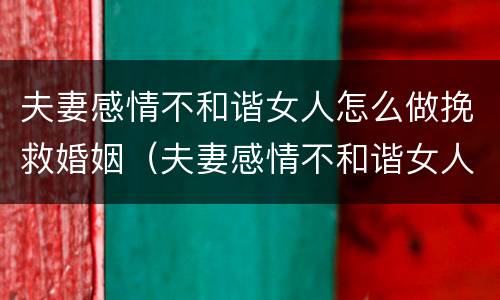 夫妻感情不和谐女人怎么做挽救婚姻（夫妻感情不和谐女人怎么做挽救婚姻的事情）