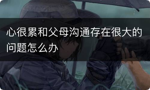 心很累和父母沟通存在很大的问题怎么办