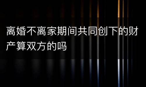 离婚不离家期间共同创下的财产算双方的吗
