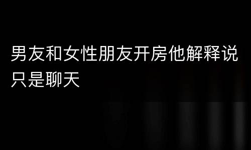 男友和女性朋友开房他解释说只是聊天