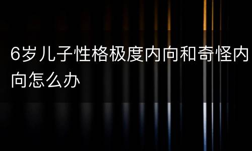 6岁儿子性格极度内向和奇怪内向怎么办