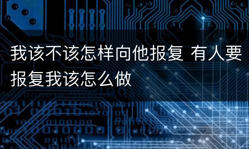 我该不该怎样向他报复 有人要报复我该怎么做