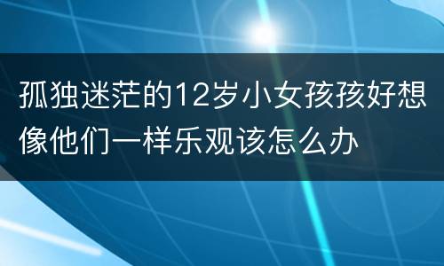 孤独迷茫的12岁小女孩孩好想像他们一样乐观该怎么办