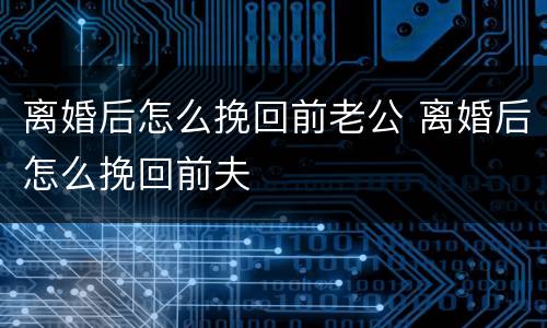 离婚后怎么挽回前老公 离婚后怎么挽回前夫
